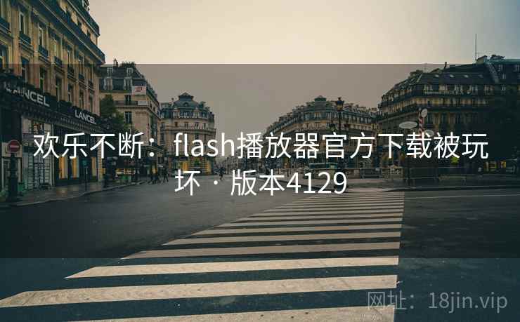 欢乐不断：flash播放器官方下载被玩坏 · 版本4129