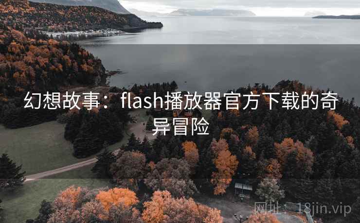 幻想故事:flash播放器官方下载的奇异冒险 幻想故事:flash播放器官方下载的奇异冒险
