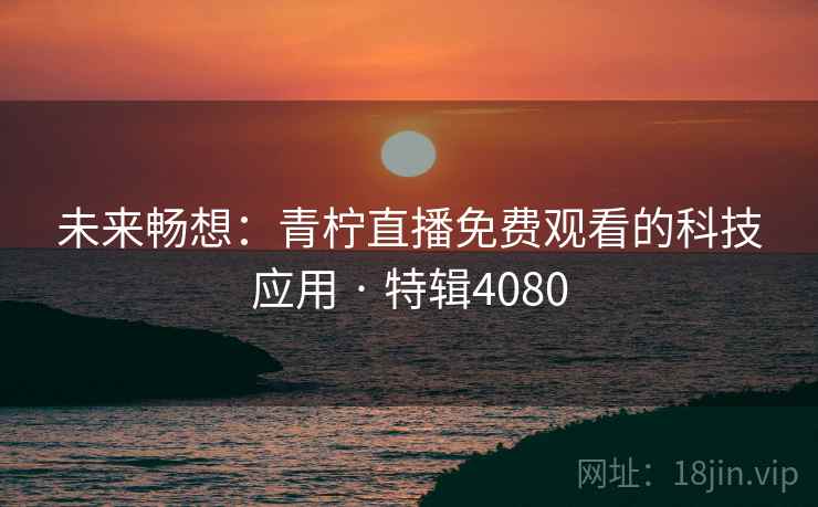 未来畅想：青柠直播免费观看的科技应用 · 特辑4080