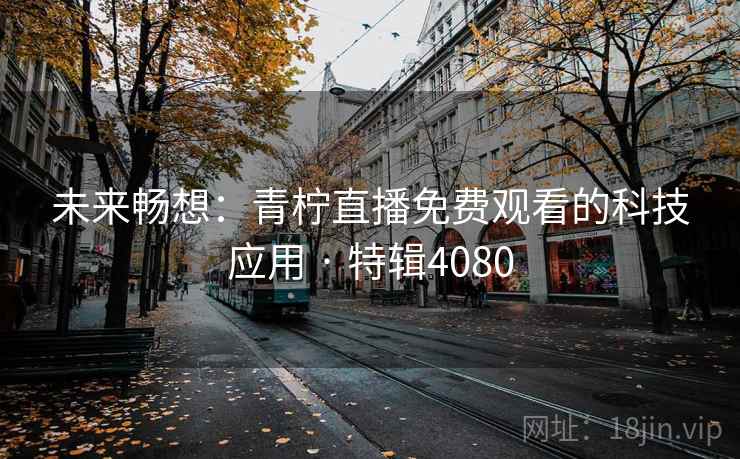 未来畅想:青柠直播免费观看的科技应用 · 特辑4080 未来畅想:青柠直播免费观看的科技应用 · 特辑4080