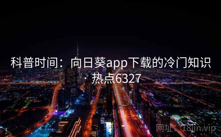 科普时间：向日葵app下载的冷门知识 · 热点6327