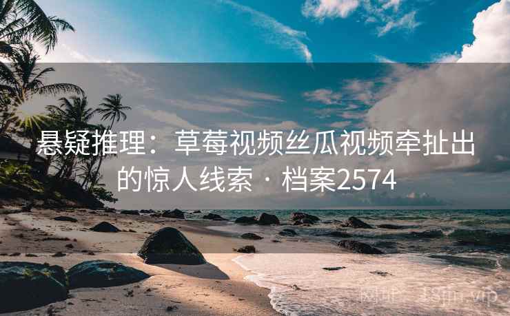 悬疑推理：草莓视频丝瓜视频牵扯出的惊人线索 · 档案2574