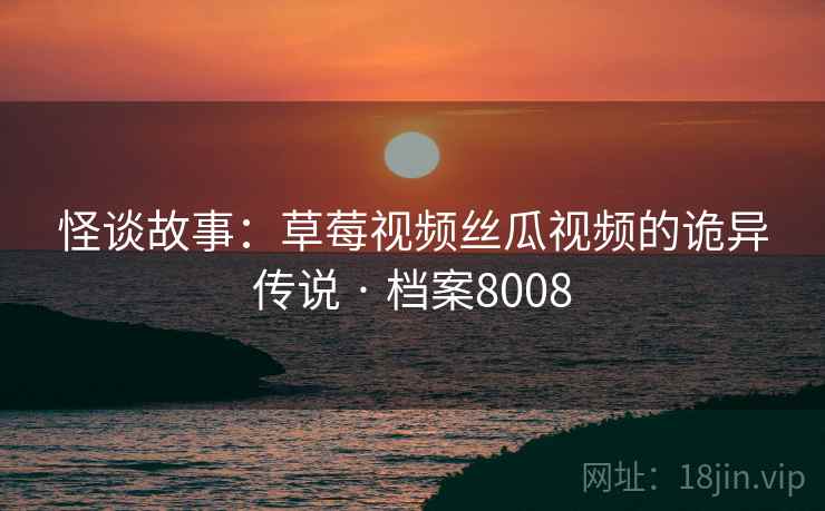 怪谈故事：草莓视频丝瓜视频的诡异传说 · 档案8008