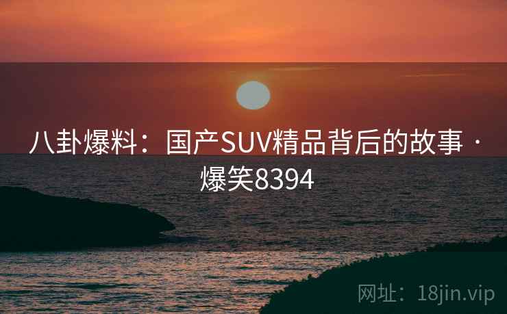 八卦爆料：国产SUV精品背后的故事 · 爆笑8394
