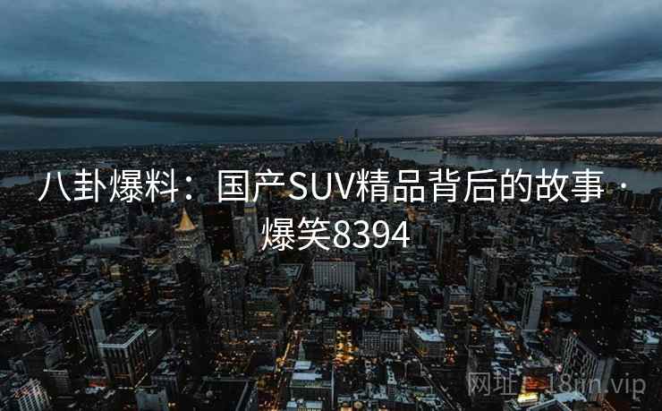 八卦爆料:国产SUV精品背后的故事 · 爆笑8394 八卦爆料:国产SUV精品背后的故事 · 爆笑8394