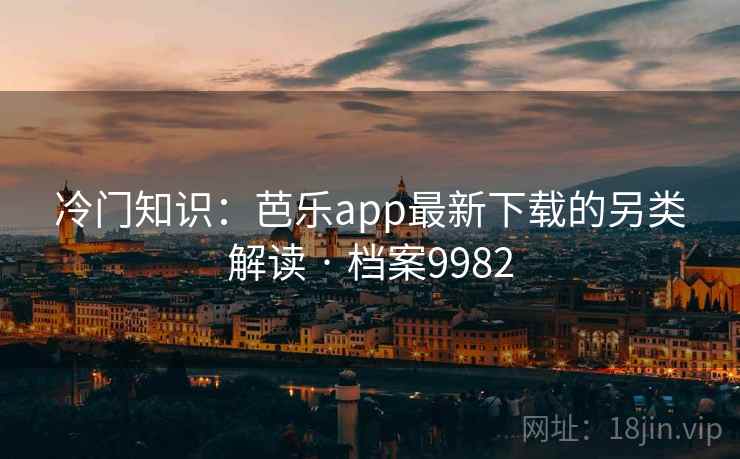 冷门知识：芭乐app最新下载的另类解读 · 档案9982