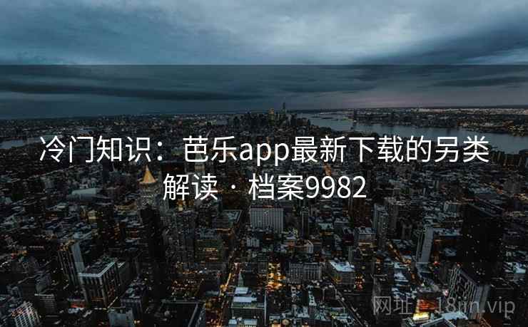冷门知识：芭乐app最新下载的另类解读 · 档案9982