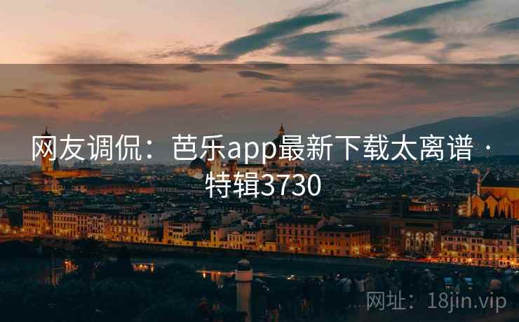 网友调侃：芭乐app最新下载太离谱 · 特辑3730