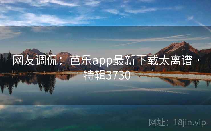 网友调侃:芭乐app最新下载太离谱 · 特辑3730 网友调侃:芭乐app最新下载太离谱 · 特辑3730