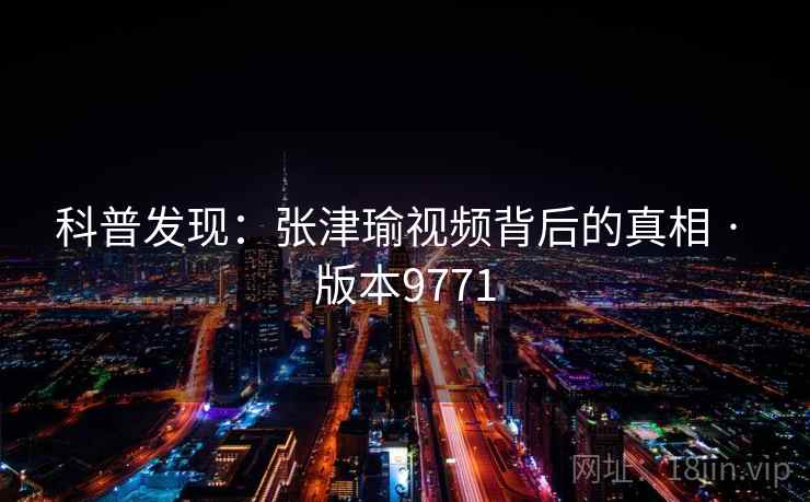 科普发现：张津瑜视频背后的真相 · 版本9771