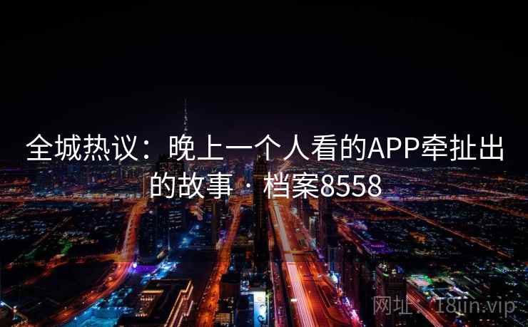 全城热议：晚上一个人看的APP牵扯出的故事 · 档案8558