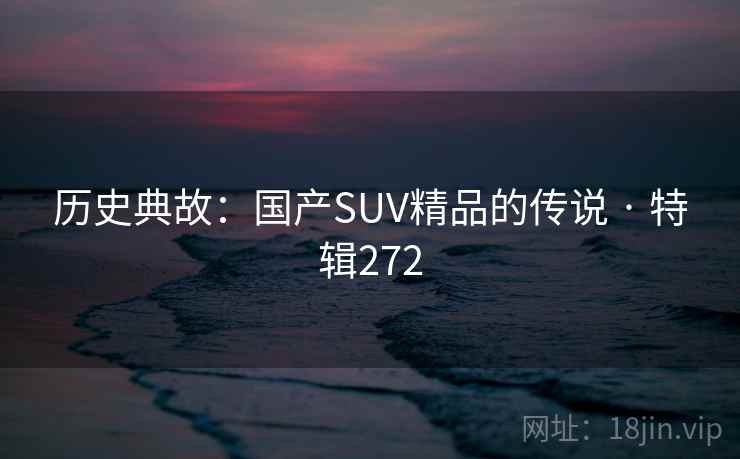 历史典故：国产SUV精品的传说 · 特辑272