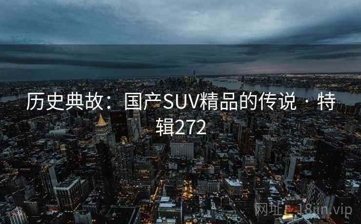 历史典故:国产SUV精品的传说 · 特辑272 历史典故:国产SUV精品的传说 · 特辑272