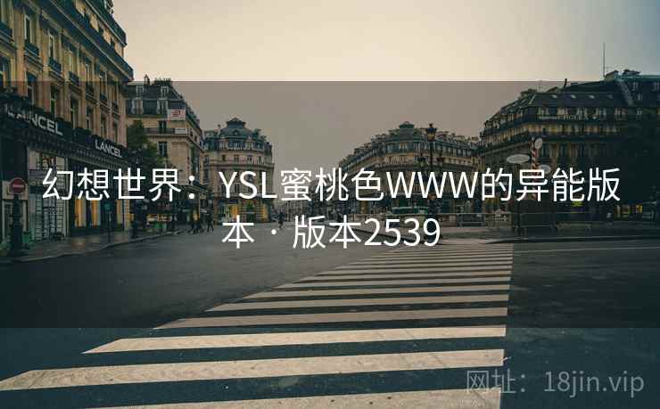幻想世界:YSL蜜桃色WWW的异能版本 · 版本2539 幻想世界:YSL蜜桃色WWW的异能版本 · 版本2539