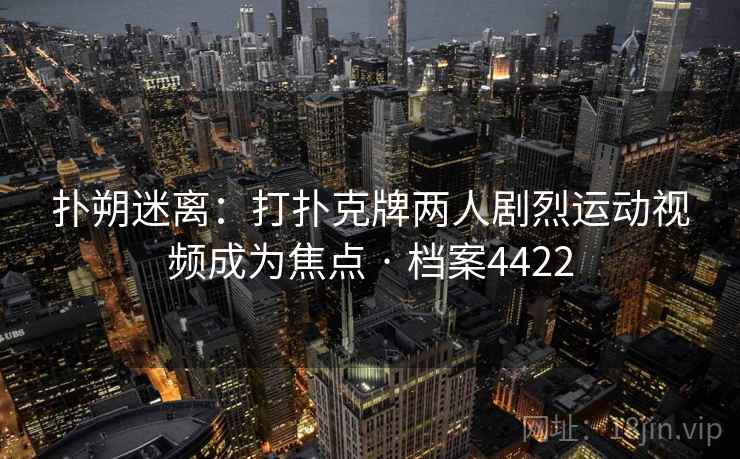 扑朔迷离：打扑克牌两人剧烈运动视频成为焦点 · 档案4422