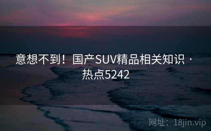 意想不到!国产SUV精品相关知识 · 热点5242 意想不到!国产SUV精品相关知识 · 热点5242