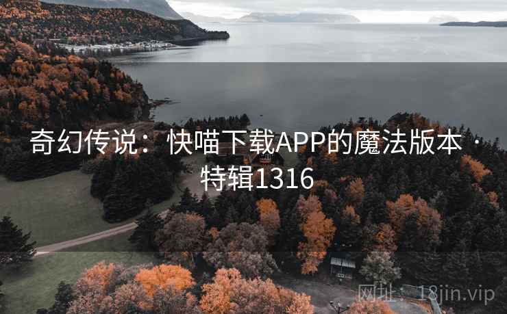 奇幻传说:快喵下载APP的魔法版本 · 特辑1316 奇幻传说:快喵下载APP的魔法版本 · 特辑1316