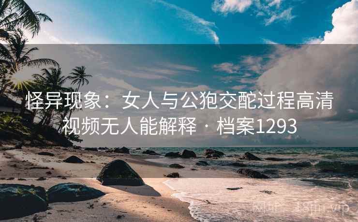 怪异现象：女人与公狍交酡过程高清视频无人能解释 · 档案1293