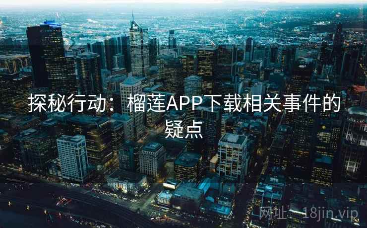 探秘行动：榴莲APP下载相关事件的疑点