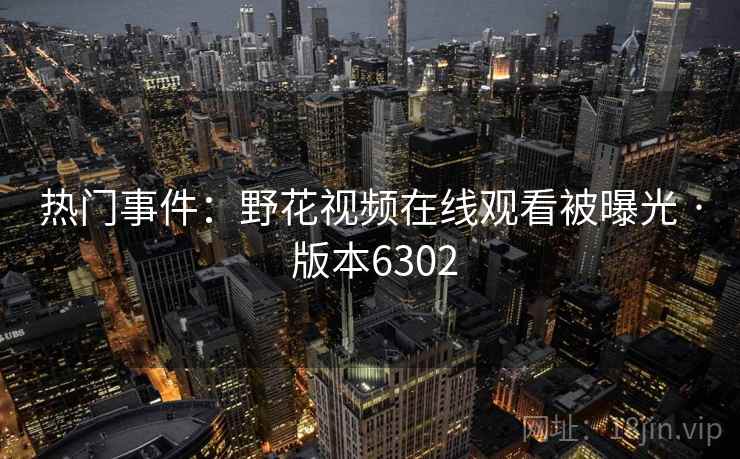 热门事件：野花视频在线观看被曝光 · 版本6302