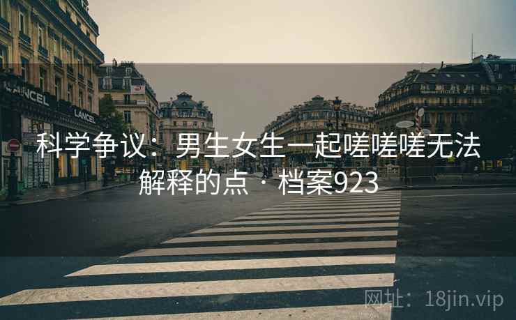 科学争议：男生女生一起嗟嗟嗟无法解释的点 · 档案923